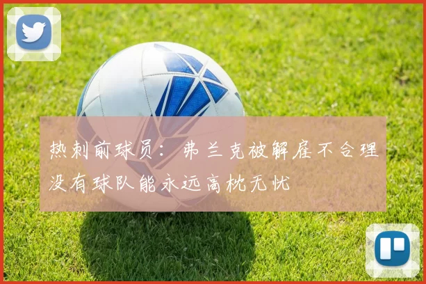 热刺前球员：弗兰克被解雇不合理没有球队能永远高枕无忧