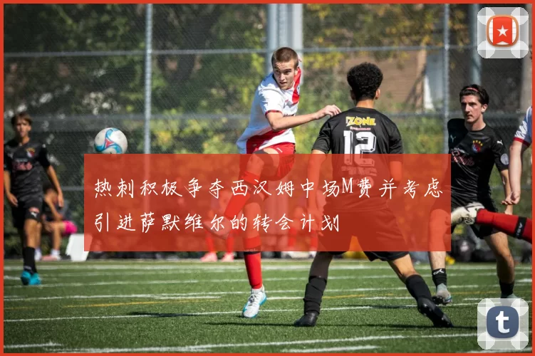 热刺积极争夺西汉姆中场M费并考虑引进萨默维尔的转会计划