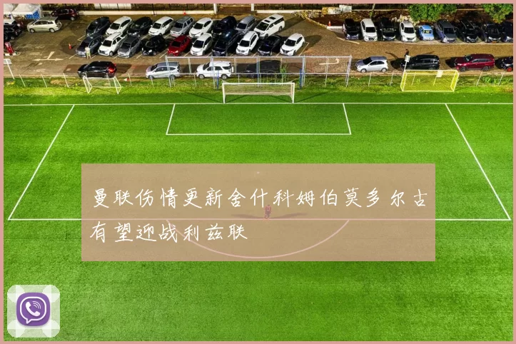 曼联伤情更新舍什科姆伯莫多尔古有望迎战利兹联