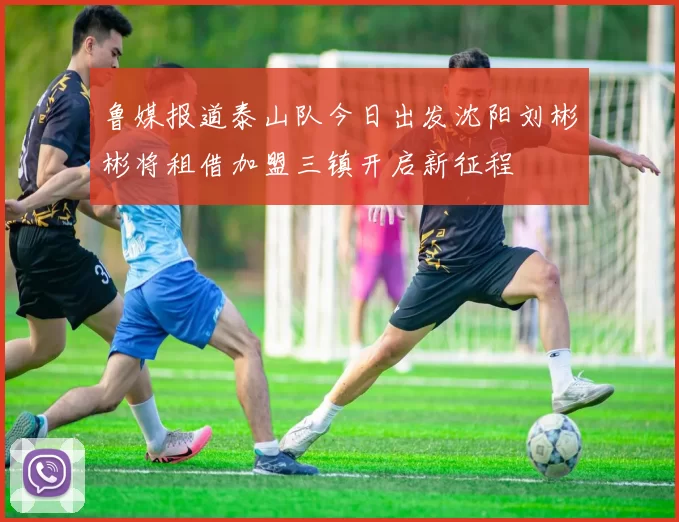 鲁媒报道泰山队今日出发沈阳刘彬彬将租借加盟三镇开启新征程