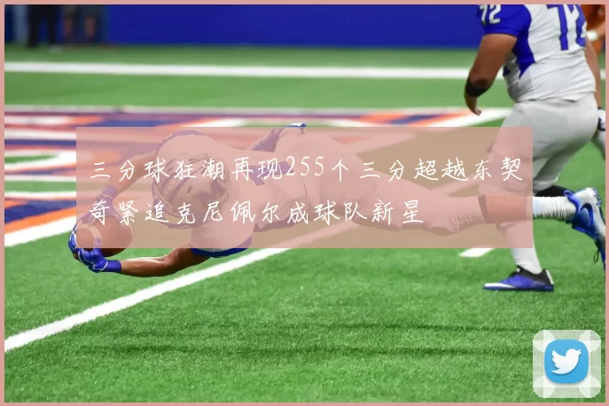 三分球狂潮再现255个三分超越东契奇紧追克尼佩尔成球队新星