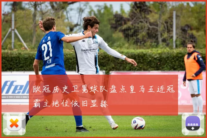 欧冠历史卫冕球队盘点皇马五连冠霸主地位依旧显赫