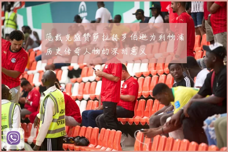 范戴克盛赞萨拉赫罗伯逊为利物浦历史传奇人物的深刻意义
