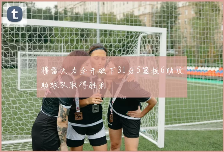 穆雷火力全开砍下31分5篮板6助攻助球队取得胜利