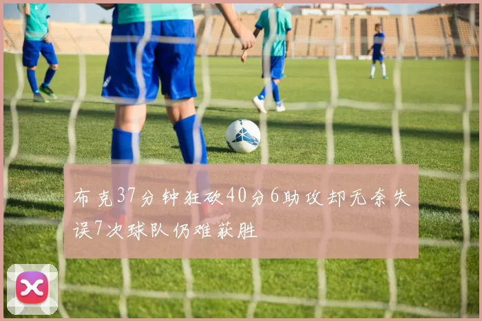 布克37分钟狂砍40分6助攻却无奈失误7次球队仍难获胜
