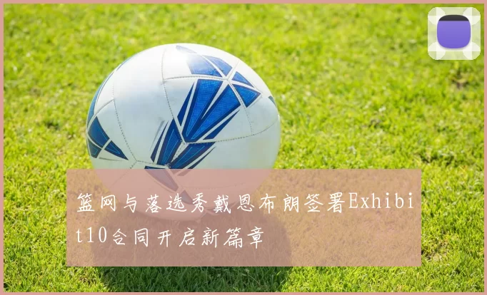 篮网与落选秀戴恩布朗签署Exhibit10合同开启新篇章