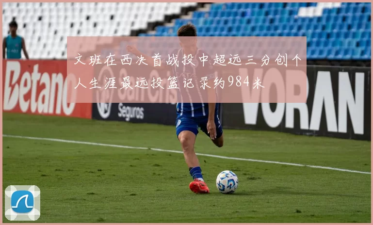 文班在西决首战投中超远三分创个人生涯最远投篮记录约984米