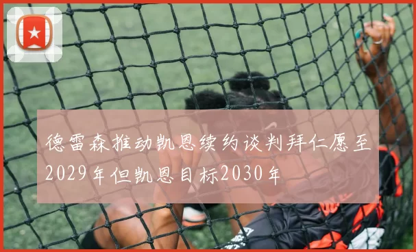 德雷森推动凯恩续约谈判拜仁愿至2029年但凯恩目标2030年