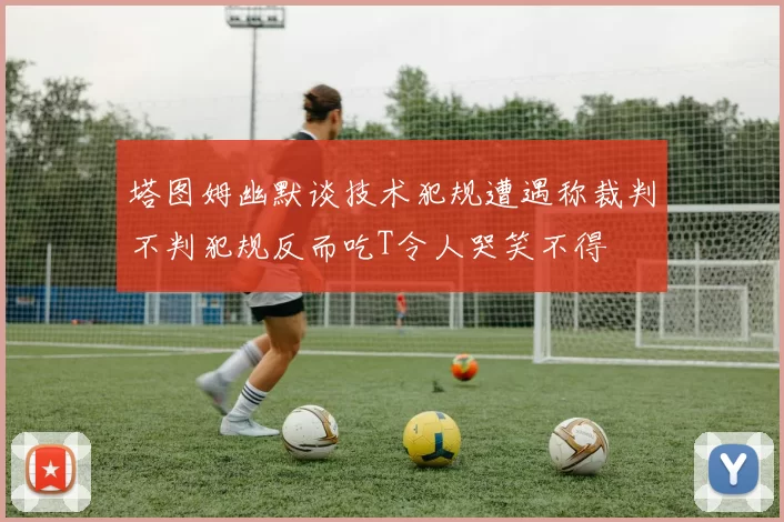 塔图姆幽默谈技术犯规遭遇称裁判不判犯规反而吃T令人哭笑不得