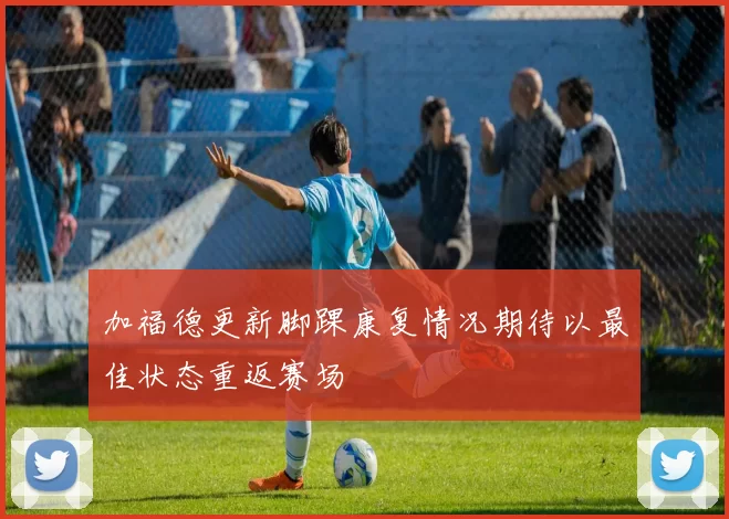 加福德更新脚踝康复情况期待以最佳状态重返赛场