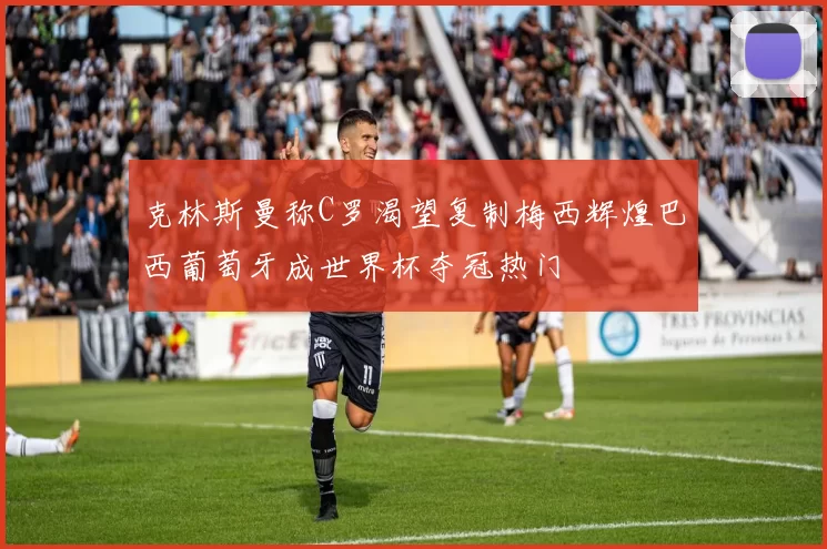 克林斯曼称C罗渴望复制梅西辉煌巴西葡萄牙成世界杯夺冠热门