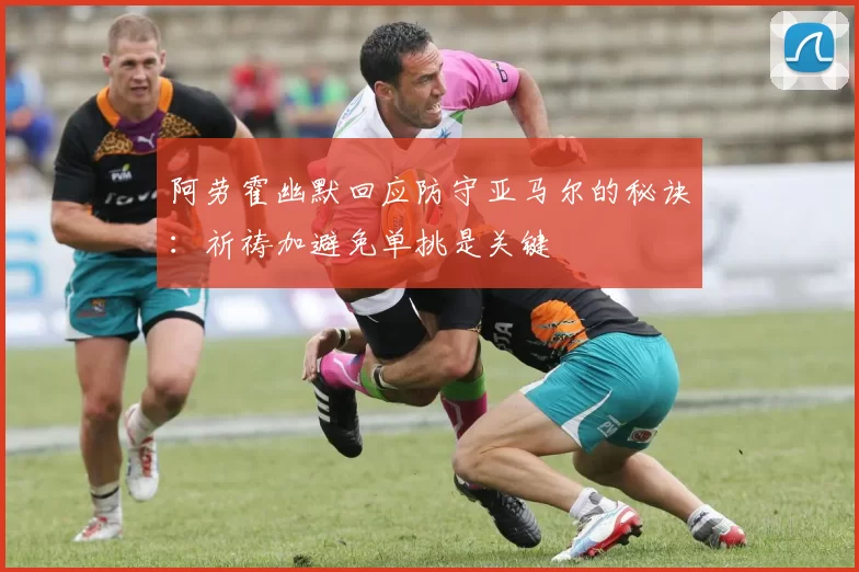 阿劳霍幽默回应防守亚马尔的秘诀：祈祷加避免单挑是关键