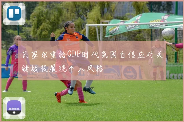 瓦塞尔重拾GDP时代氛围自信应对关键战役展现个人风格
