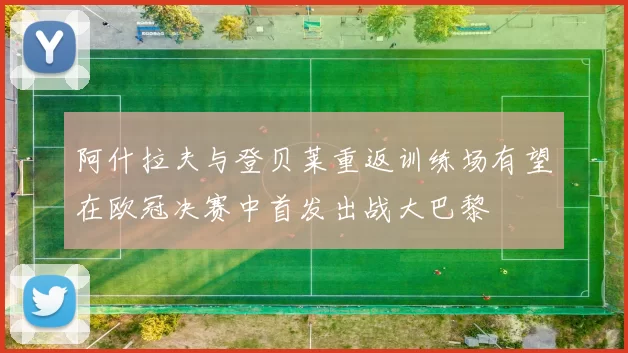 阿什拉夫与登贝莱重返训练场有望在欧冠决赛中首发出战大巴黎