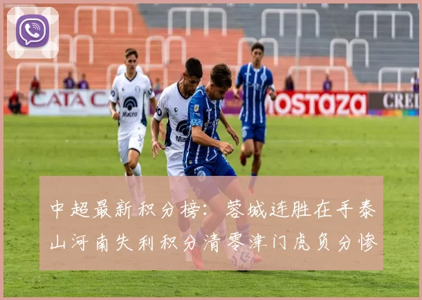 中超最新积分榜：蓉城连胜在手泰山河南失利积分清零津门虎负分惨淡