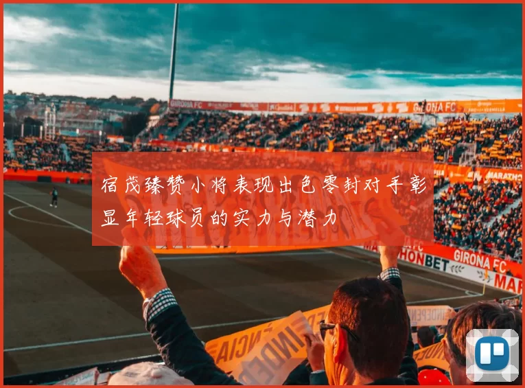 宿茂臻赞小将表现出色零封对手彰显年轻球员的实力与潜力