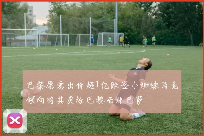 巴黎愿意出价超1亿欧签小蜘蛛马竞倾向将其卖给巴黎而非巴萨