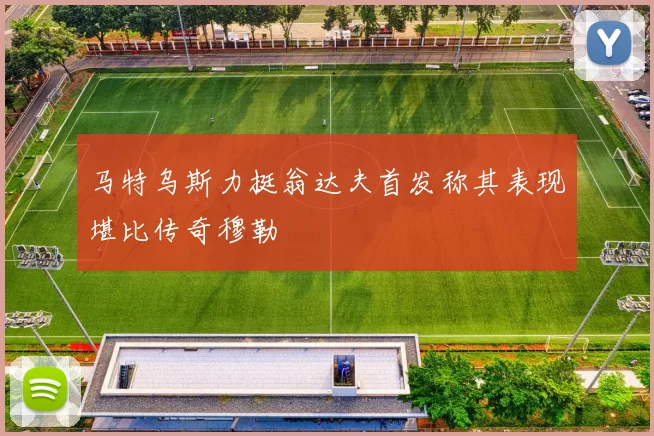 马特乌斯力挺翁达夫首发称其表现堪比传奇穆勒